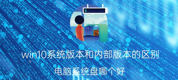 win10系统版本和内部版本的区别 电脑系统盘哪个好？有何推荐？